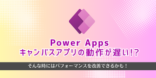 Power Apps キャンバスアプリの動作が遅い！？そんな時にはパフォーマンスを改善できるかも！