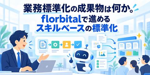業務標準化の成果物は何か。florbitalで進めるスキルベースの標準化