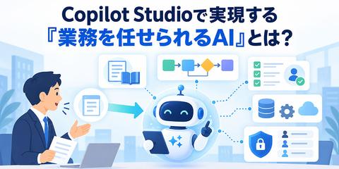 Copilot Studioで実現する『業務を任せられるAI』とは？